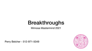 Breakthroughs
Mimosa Mastermind 2021
Perry Belcher - 512-971-5049
 