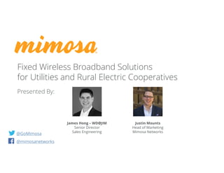 @GoMimosa
@mimosanetworks
Fixed Wireless Broadband Solutions
for Utilities and Rural Electric Cooperatives
Presented By:
James Hong – WDØJIM
Senior Director
Sales Engineering
Justin Mounts
Head of Marketing
Mimosa Networks
 