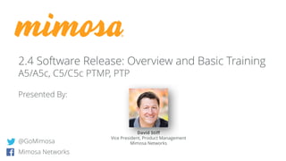 @GoMimosa
Mimosa Networks
2.4 Software Release: Overview and Basic Training
A5/A5c, C5/C5c PTMP, PTP
Presented By:
David Stiff
Vice President, Product Management
Mimosa Networks
 
