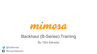 @GoMimosa
Mimosa Networks
Backhaul (B-Series) Training
By: Clint Salvador
 