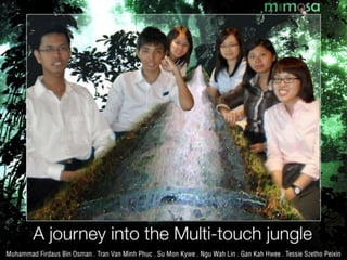 A journey intothe Multi-touch jungle GAN Kah Hwee - Muhammad Firdaus Bin OSMAN - NGU Wah Lin - SU Mon Kywe - Tessie SZETHO Peixin - TRAN Van Minh Phuc 