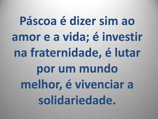 Páscoa é dizer sim ao
amor e a vida; é investir
na fraternidade, é lutar
    por um mundo
 melhor, é vivenciar a
     solidariedade.
 