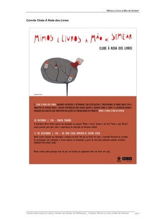 “Mimos e Livros à Mão de Semear”



Convite Clube À Roda dos Livros




Câmara Municipal de Lisboa | Divisão de Gestão de Bibliotecas _ Projecto Mimos e Livros à Mão de Semear    pág.9
 
