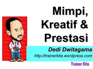 Mimpi,
   Kreatif &
   Prestasi
       Dedi Dwitagama
http://trainerkita.wordpress.com
 