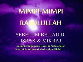 MIMPI-MIMPI 
RASULULLAH 
SEBELUM BELIAU DI 
ISRAK & MIKRAJ 
-mimpi-mimpi para Rasul & Nabi adalah 
benar & ia termasuk dari wahyu Illahi……. 
 