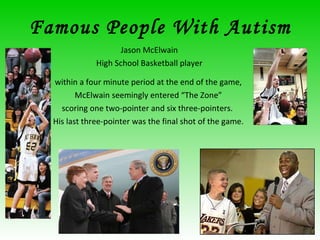 Famous People With Autism Jason McElwain High School Basketball player within a four minute period at the end of the game,  McElwain seemingly entered “The Zone”  scoring one two-pointer and six three-pointers.  His last three-pointer was the final shot of the game.  