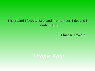 I hear, and I forget. I see, and I remember. I do, and I understand. -- Chinese Proverb  Thank You! 