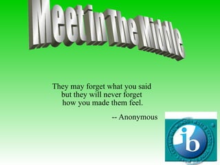 They may forget what you said  but they will never forget  how you made them feel. -- Anonymous  Meet in The Middle 