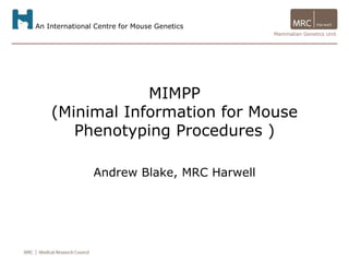 An International Centre for Mouse Genetics
Mammalian Genetics Unit
MIMPP
(Minimal Information for Mouse
Phenotyping Procedures )
Andrew Blake, MRC Harwell
 