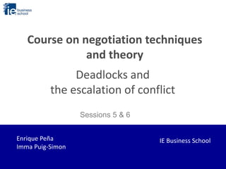 Course on negotiation techniques
and theory
Deadlocks and
the escalation of conflict
IE Business School
Sessions 5 & 6
Enrique Peña
Imma Puig-Simon
 