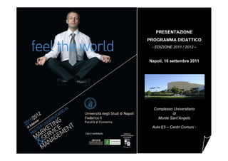 PRESENTAZIONE
                    PROGRAMMA DIDATTICO
                     - EDIZIONE 2011 / 2012 –


                    Napoli, 16 settembre 2011




                      Complesso Universitario
                               di
                        Monte Sant’Angelo

                     Aula E5 – Centri Comuni -
Con il contributo
 