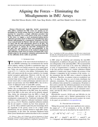IEEE TRANSACTIONS ON INSTRUMENTATION AND MEASUREMENT, VOL. PP, NO. 99, 2014 1
Aligning the Forces – Eliminating the
Misalignments in IMU Arrays
John-Olof Nilsson Member, IEEE, Isaac Skog Member, IEEE, and Peter H¨andel Senior Member, IEEE
Abstract—Ultra-low-cost single-chip inertial measurement
units (IMUs) combined into IMU arrays are opening up new
possibilities for inertial sensing. However, to make these systems
practical for researchers, a simple calibration procedure that
aligns the sensitivity axes of the sensors in the array is needed.
In this letter, we suggest a novel mechanical-rotation-rig-free
calibration procedure based on blind system identiﬁcation and a
Platonic solid printable by a contemporary 3D-printer. The IMU
array is placed inside the Platonic solid and static measurements
are taken with the solid subsequently placed on all sides. The
recorded data are then used together with a maximum likelihood
based approach to estimate the inter-IMU misalignment and
the gain, bias, and sensitivity axis non-orthogonality of the
accelerometers. The effectiveness of the method is demonstrated
with calibration results from an in-house developed IMU array.
Matlab-scripts for the parameter estimation and production ﬁles
for the calibration device (solid) are provided.
I. INTRODUCTION
THE development of the micro-electrical-mechanical sys-
tem (MEMS) technology has revolutionized the inertial
sensor industry, making it possible to manufacture large vol-
umes of ultra-low-cost inertial sensors for mass market prod-
ucts. Today, one can get a full six degrees-of-freedom IMU at
a size of 3 × 3 × 1 mm for a few dollars. Unfortunately, these
IMUs still cannot provide the accuracy needed in, for example
inertial navigation applications. However, with the size and
price of today’s ultra-low-cost IMUs, it is now feasible to
construct large arrays of IMUs, and fuse the information from
several sensor units, to attain performance and price-size-cost
ﬁgures not previously seen from MEMS IMUs. See [1] for a
review of additional merits of multi-IMU systems.
Low-cost IMUs are generally delivered uncalibrated [2].
Further, due to imperfections in the integrated circuit (pack-
aging) and in the fabrication of the IMU array, the sensitivity
axes of the IMUs in the array will not be perfectly aligned.
Thus, before the information from the IMUs is fused, the
individual IMUs should be calibrated, and the inter-IMU
misalignment compensated for. Traditional (redundant) IMU
calibration requires expensive dedicated mechanical rotation
rigs, see e.g., [3,4,5]. Therefore, simpliﬁed calibration methods
that do not require a rotation rig have been proposed, see
e.g., [6,7,8]. These methods exploit the prior knowledge about
the magnitude of the gravity vector to do a blind system
identiﬁcation, but are currently limited to single IMU setups.
Consequently, in this letter, the maximum likelihood based
blind system identiﬁcation method described in [6] is extended
J-O. Nilsson, I. Skog, and P. H¨andel are with the Department of Signal
Processing, ACCESS Linnaeus Centre, KTH Royal Institute of Technology,
Stockholm, Sweden. (e-mail: jnil02@kth.se, skog@kth.se, ph@kth.se).
Fig. 1. Icosahedron for IMU array calibration. The IMU array is placed inside
the body. By subsequently placing the body on all sides, an even distribution
of orientations is provided for the system identiﬁcation.
to IMU arrays by modeling and estimating the inter-IMU
misalignments, in addition to the gain, bias, and sensitivity axis
non-orthogonality of the individual IMUs. (We recommend the
interested reader to also look at [9], where the calibration of
an array of magnetometers is studied; to our knowledge [9]
is the only previous example of a similar calibration method
applied to a similar array setup.) Further, the accuracy of the
estimates is dependent on the excitation of the sensors, i.e.,
the orientations that the IMU array is placed in during the
calibration. Therefore, we propose using an icosahedron (see
Fig. 1) to place the array in a set of evenly distributed, but
unknown, orientations. The proposed estimation method and
the calibration body (printed by a contemporary 3D-printer) is
then used to estimate the calibration parameters of an in-house
developed IMU array. The results of the calibration show that
the sensor misalignment parameters can be estimated consis-
tently, and that the effect of the misalignment compensation
is signiﬁcant.
Reproducible research: SCAD-code and SDL-ﬁles for the
icosahedron together with a Matlab implementation of the
calibration procedure and the data used to produce the results
in the paper are provided at www.openshoe.org.
II. PARAMETER ESTIMATION
Taking into account only the most signiﬁcant error sources,
the output y
(i)
n ∈ R3
at orientation n of the i:th IMU’s
accelerometer triad can be described by the model [8,10,11]
y(i)
n = K(i)
L(i)
u(i)
n + b(i)
+ v(i)
n
n = 1, . . . , N
i = 1, . . . , M
where K(i)
= diag(k(i)
) and L(i)
= unitri(l(i)
) are
3 × 3 diagonal- and unitriangular-matrices, respectively. Fur-
 