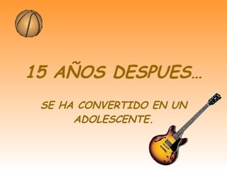 15 AÑOS DESPUES… SE HA CONVERTIDO EN UN ADOLESCENTE. 