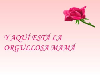 Y AQUÍ ESTÁ LA ORGULLOSA MAMÁ 