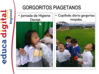 GORGORITOS PIAGETANOSGORGORITOS PIAGETANOS
• Jornada de Higiene
Dental.
• Cepillado diario gargaritas
mojadas.
 
