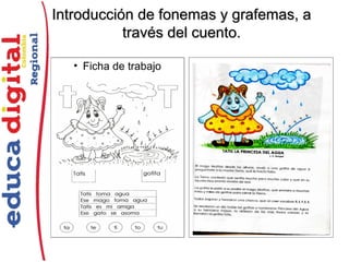 Introducción de fonemas y grafemas, aIntroducción de fonemas y grafemas, a
través del cuento.través del cuento.
• Ficha de trabajo
 