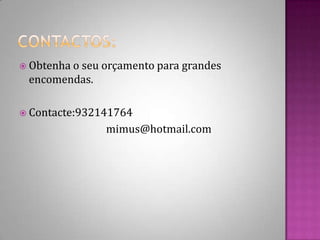 Contactos:Obtenha o seu orçamento para grandes encomendas.Contacte:932141764                                  mimus@hotmail.com