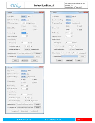 Instruction Manual
Doc: MIMUscope-Manual-1v1.pdf
Revision: 1.1
Release Date: 20
th
May 2017
w w w . o b l u . i o h e l l o @ o b l u . i o Page 15
Figure 3
 