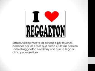 Esta música te mueve es criticada por muchas
personas por las cosas que dicen sus letras pero no
todo el reggaetón es asi hay uno que te llega al
alma y abecés llorar
 