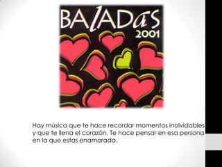 Hay música que te hace recordar momentos inolvidables
y que te llena el corazón. Te hace pensar en esa persona
en la que estas enamorada.
 