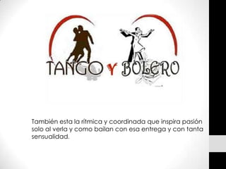 También esta la rítmica y coordinada que inspira pasión
solo al verla y como bailan con esa entrega y con tanta
sensualidad.
 
