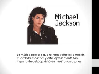 La música pop esa que te hace saltar de emoción
cuando la escuchas y este representante tan
importante del pop vivirá en nuestros corazones
 