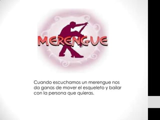Cuando escuchamos un merengue nos
da ganas de mover el esqueleto y bailar
con la persona que quieras.
 