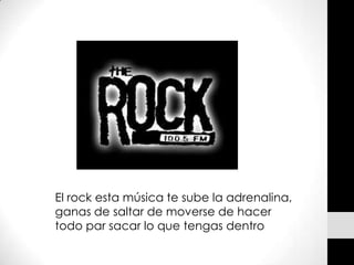 El rock esta música te sube la adrenalina,
ganas de saltar de moverse de hacer
todo par sacar lo que tengas dentro
 