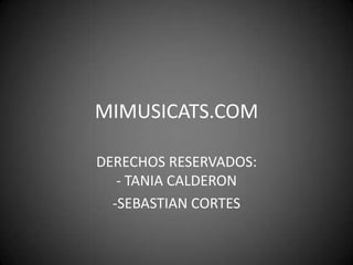 MIMUSICATS.COM

DERECHOS RESERVADOS:
   - TANIA CALDERON
  -SEBASTIAN CORTES
 
