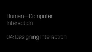 Human—Computer


Interaction


04: Designing Interaction
 
