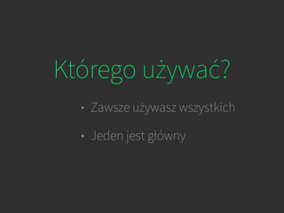 Którego używać?
• Zawsze używasz wszystkich
• Jeden jest główny
 