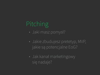 Pitching
• Jaki masz pomysł?
• Jakie zbudujesz pretetyp, MVP,
jakie są potencjalne EoG?
• Jak kanał marketingowy
się nadaje?
 