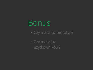 Bonus
• Czy masz już prototyp?
• Czy masz już
użytkowników?
 