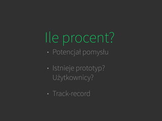 Ile procent?
• Potencjał pomysłu
• Istnieje prototyp?
Użytkownicy?
• Track-record
 