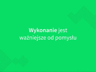 Wykonanie jest
ważniejsze od pomysłu
 