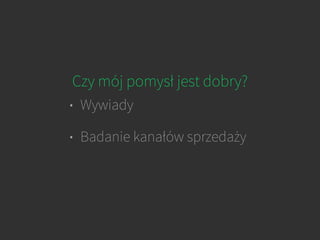 Czy mój pomysł jest dobry?
• Wywiady
• Badanie kanałów sprzedaży
 