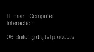 Human—Computer
Interaction
06: Building digital products
 