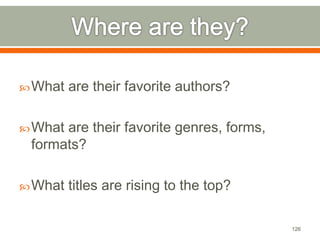 What are their favorite authors? 
What are their favorite genres, forms, 
formats? 
What titles are rising to the top? 
126 
 