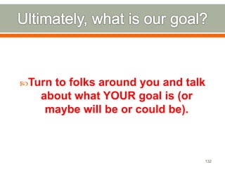 Turn to folks around you and talk 
about what YOUR goal is (or 
maybe will be or could be). 
132 
 