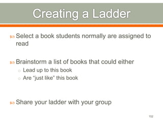  Select a book students normally are assigned to 
read 
 Brainstorm a list of books that could either 
o Lead up to this book 
o Are “just like” this book 
 Share your ladder with your group 
152 
 