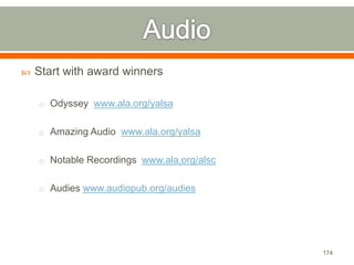  Start with award winners 
o Odyssey www.ala.org/yalsa 
o Amazing Audio www.ala.org/yalsa 
o Notable Recordings www.ala.org/alsc 
o Audies www.audiopub.org/audies 
174 
 