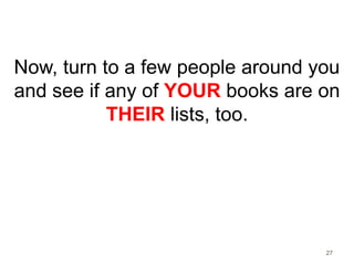 Now, turn to a few people around you 
and see if any of YOUR books are on 
27 
THEIR lists, too. 
 