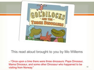 “Once upon a time there were three dinosaurs: Papa Dinosaur, 
Mama Dinosaur, and some other Dinosaur who happened to be 
visiting from Norway.” 42 
 