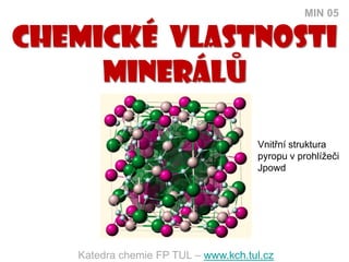 MIN 05

Chemické vlastnosti
     minerálU

                                     Vnitřní struktura
                                     pyropu v prohlížeči
                                     Jpowd




   Katedra chemie FP TUL – www.kch.tul.cz
 