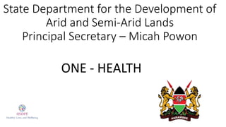 State Department for the Development of
Arid and Semi-Arid Lands
Principal Secretary – Micah Powon
ONE - HEALTH
 