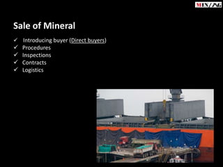 Sale of Mineral
 Introducing buyer (Direct buyers)
   Procedures
   Inspections
   Contracts
   Logistics
 