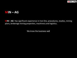MIN – AG

MIN – AG Has significant experience in Iron Ore, procedures, studies, mining
plans, brokerage mining properties, machinery and logistics.


                        We know the business well
 