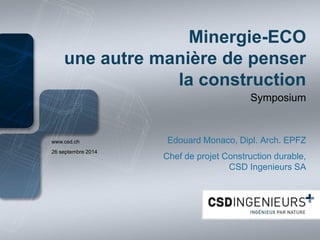 www.csd.ch 
Minergie-ECO une autre manière de penser la construction 
Symposium 
Edouard Monaco, Dipl. Arch. EPFZ 
Chef de projet Construction durable, CSD Ingenieurs SA 
26 septembre 2014  