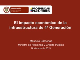 El impacto económico de la
infraestructura de 4ª Generación

Mauricio Cárdenas
Ministro de Hacienda y Crédito Público
Noviembre de 2013

 