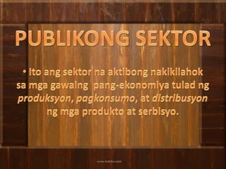 PUBLIKONG SEKTOR Ito angsektornaaktibongnakikilahoksamgagawaing  pang-ekonomiyatuladngproduksyon, pagkonsumo, at distribusyonngmgaprodukto at serbisyo.